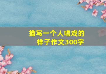 描写一个人唱戏的样子作文300字