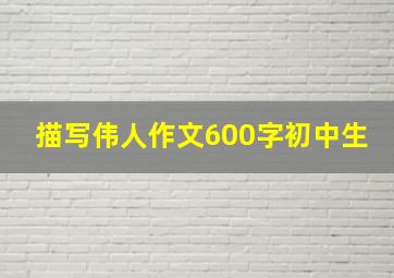 描写伟人作文600字初中生