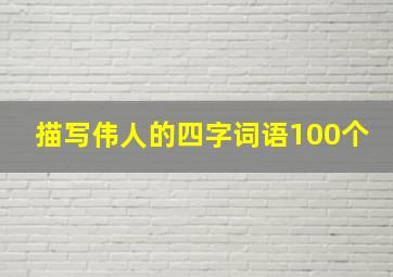 描写伟人的四字词语100个