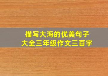 描写大海的优美句子大全三年级作文三百字