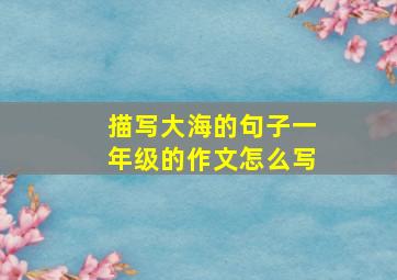 描写大海的句子一年级的作文怎么写