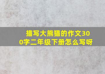 描写大熊猫的作文300字二年级下册怎么写呀