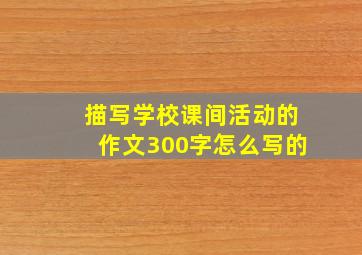 描写学校课间活动的作文300字怎么写的