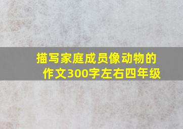 描写家庭成员像动物的作文300字左右四年级