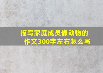 描写家庭成员像动物的作文300字左右怎么写