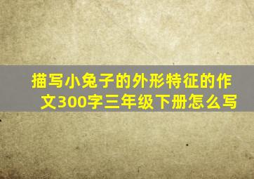 描写小兔子的外形特征的作文300字三年级下册怎么写