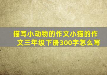 描写小动物的作文小猫的作文三年级下册300字怎么写