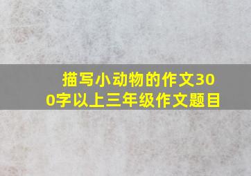 描写小动物的作文300字以上三年级作文题目