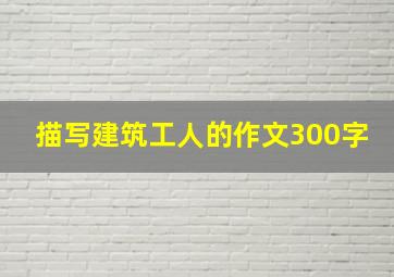 描写建筑工人的作文300字