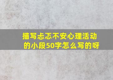 描写忐忑不安心理活动的小段50字怎么写的呀