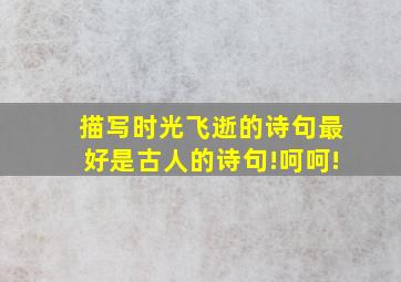 描写时光飞逝的诗句最好是古人的诗句!呵呵!