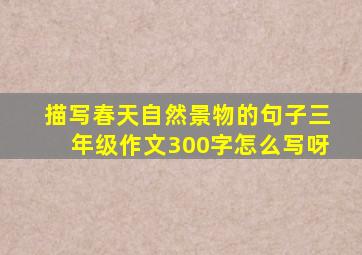 描写春天自然景物的句子三年级作文300字怎么写呀