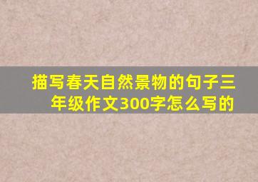 描写春天自然景物的句子三年级作文300字怎么写的