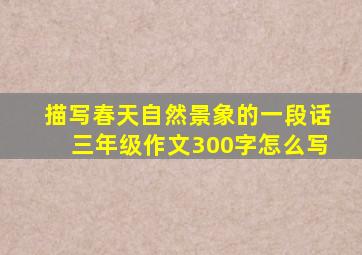 描写春天自然景象的一段话三年级作文300字怎么写