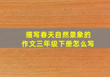 描写春天自然景象的作文三年级下册怎么写