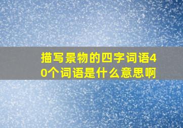 描写景物的四字词语40个词语是什么意思啊