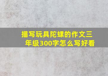 描写玩具陀螺的作文三年级300字怎么写好看