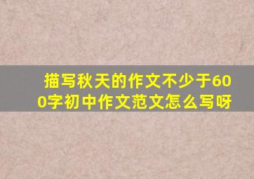 描写秋天的作文不少于600字初中作文范文怎么写呀