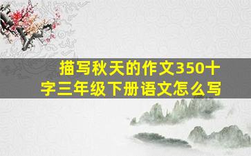 描写秋天的作文350十字三年级下册语文怎么写