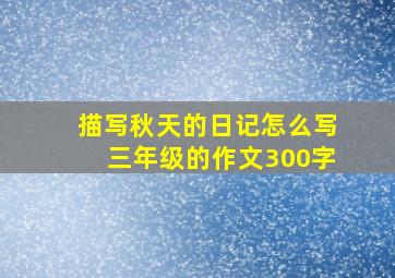 描写秋天的日记怎么写三年级的作文300字