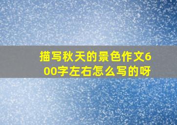 描写秋天的景色作文600字左右怎么写的呀