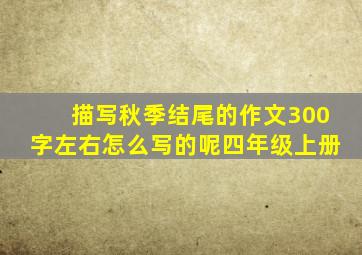 描写秋季结尾的作文300字左右怎么写的呢四年级上册