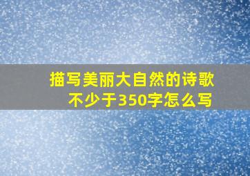 描写美丽大自然的诗歌不少于350字怎么写