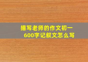 描写老师的作文初一600字记叙文怎么写