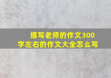 描写老师的作文300字左右的作文大全怎么写