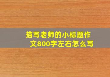 描写老师的小标题作文800字左右怎么写