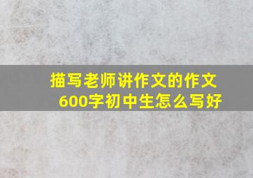 描写老师讲作文的作文600字初中生怎么写好