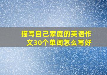 描写自己家庭的英语作文30个单词怎么写好