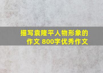 描写袁隆平人物形象的作文 800字优秀作文