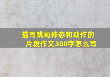 描写跳绳神态和动作的片段作文300字怎么写