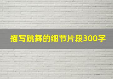 描写跳舞的细节片段300字