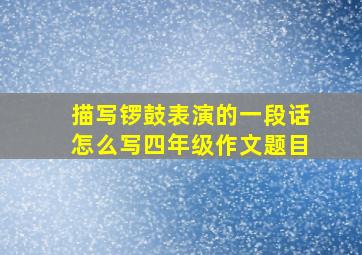 描写锣鼓表演的一段话怎么写四年级作文题目