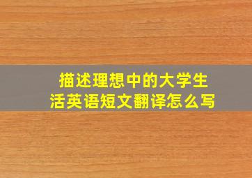 描述理想中的大学生活英语短文翻译怎么写