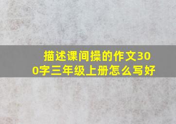 描述课间操的作文300字三年级上册怎么写好