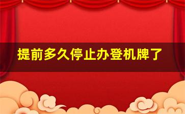 提前多久停止办登机牌了