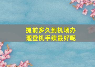 提前多久到机场办理登机手续最好呢