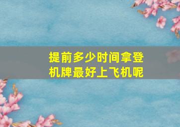 提前多少时间拿登机牌最好上飞机呢