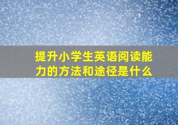 提升小学生英语阅读能力的方法和途径是什么