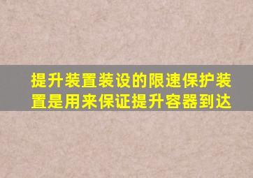 提升装置装设的限速保护装置是用来保证提升容器到达