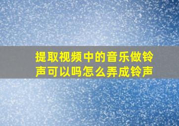 提取视频中的音乐做铃声可以吗怎么弄成铃声