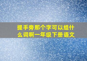 提手旁那个字可以组什么词啊一年级下册语文