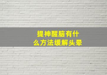 提神醒脑有什么方法缓解头晕