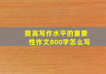 提高写作水平的重要性作文800字怎么写