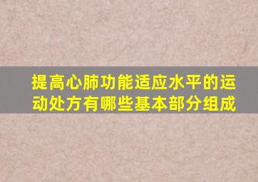 提高心肺功能适应水平的运动处方有哪些基本部分组成