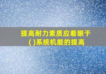 提高耐力素质应着眼于( )系统机能的提高