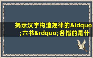 揭示汉字构造规律的“六书”各指的是什么?